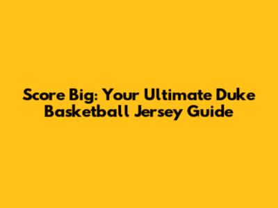 Score Big: Your Ultimate Duke Basketball Jersey Guide
