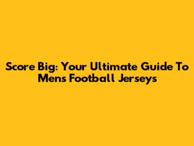 Score Big: Your Ultimate Guide To Men's Football Jerseys