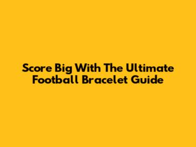 Score Big With The Ultimate Football Bracelet Guide