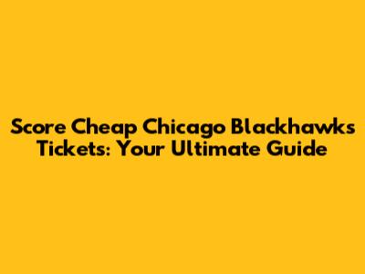 Score Cheap Chicago Blackhawks Tickets: Your Ultimate Guide