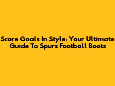 Score Goals In Style: Your Ultimate Guide To Spurs Football Boots