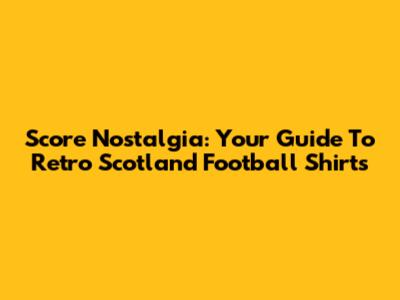 Score Nostalgia: Your Guide To Retro Scotland Football Shirts