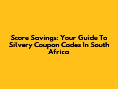 Score Savings: Your Guide To Silvery Coupon Codes In South Africa