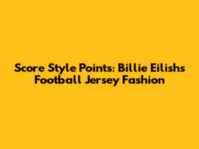Score Style Points: Billie Eilish's Football Jersey Fashion