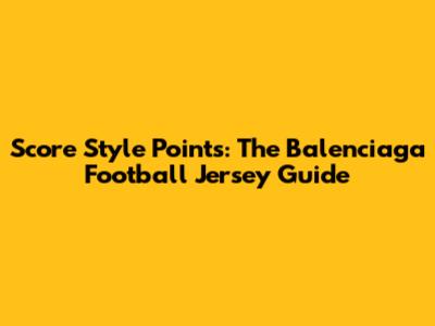 Score Style Points: The Balenciaga Football Jersey Guide