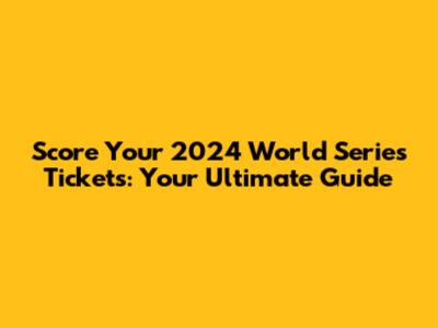 Score Your 2024 World Series Tickets: Your Ultimate Guide