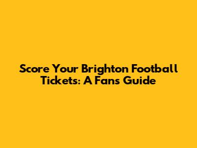 Score Your Brighton Football Tickets: A Fan's Guide