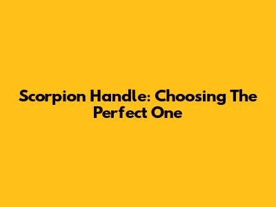 Scorpion Handle: Choosing The Perfect One