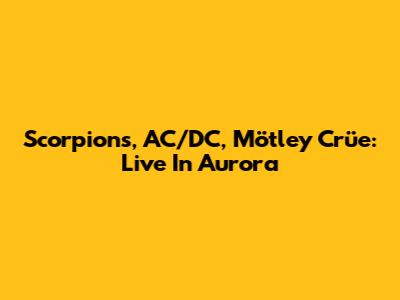 Scorpions, AC/DC, Mötley Crüe: Live In Aurora