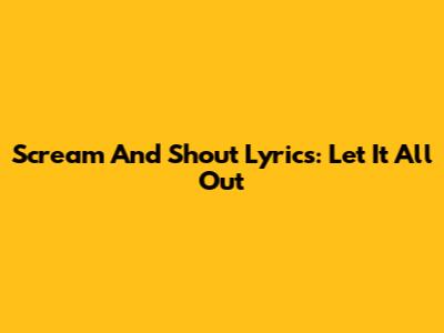 Scream And Shout Lyrics: Let It All Out