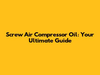 Screw Air Compressor Oil: Your Ultimate Guide