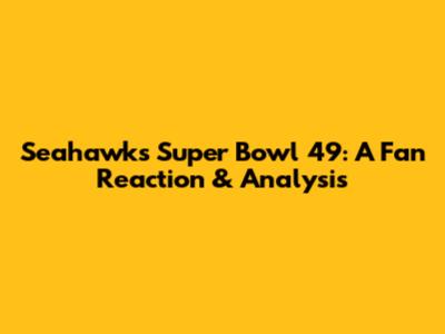 Seahawks' Super Bowl 49: A Fan Reaction & Analysis