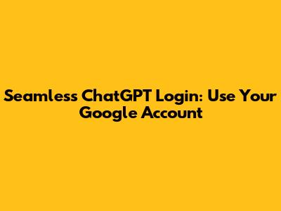Seamless ChatGPT Login: Use Your Google Account