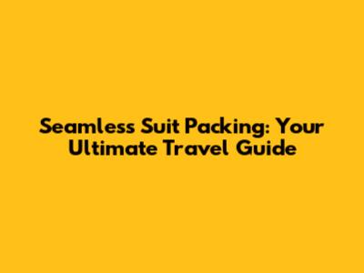 Seamless Suit Packing: Your Ultimate Travel Guide
