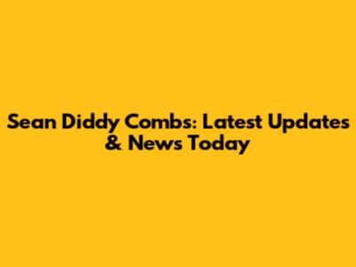 Sean Diddy Combs: Latest Updates & News Today