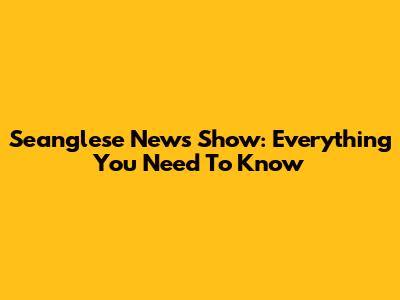 Seanglese News Show: Everything You Need To Know