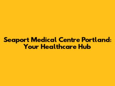 Seaport Medical Centre Portland: Your Healthcare Hub