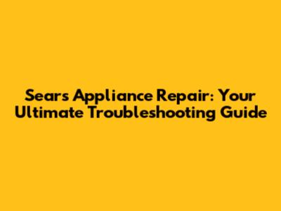 Sears Appliance Repair: Your Ultimate Troubleshooting Guide