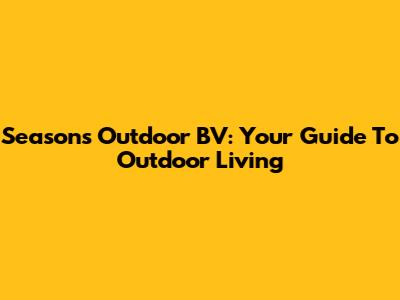 Seasons Outdoor BV: Your Guide To Outdoor Living