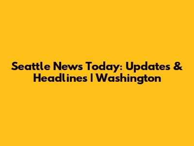 Seattle News Today: Updates & Headlines | Washington