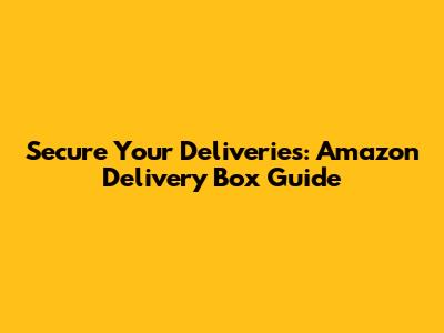 Secure Your Deliveries: Amazon Delivery Box Guide