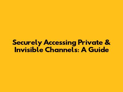 Securely Accessing Private & Invisible Channels: A Guide