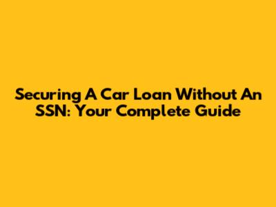 Securing A Car Loan Without An SSN: Your Complete Guide