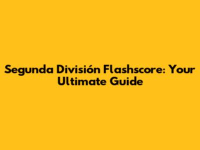 Segunda División Flashscore: Your Ultimate Guide