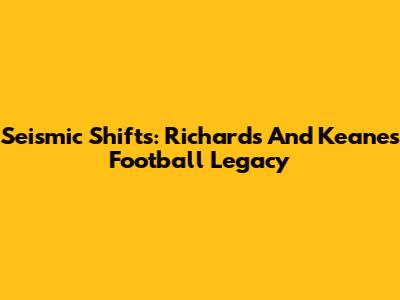 Seismic Shifts: Richards And Keane's Football Legacy