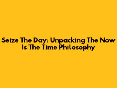 Seize The Day: Unpacking The 'Now Is The Time' Philosophy