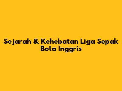 Sejarah & Kehebatan Liga Sepak Bola Inggris