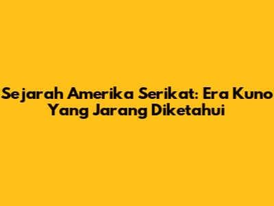 Sejarah Amerika Serikat: Era Kuno Yang Jarang Diketahui