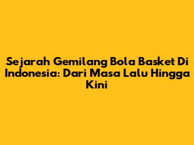 Sejarah Gemilang Bola Basket Di Indonesia: Dari Masa Lalu Hingga Kini