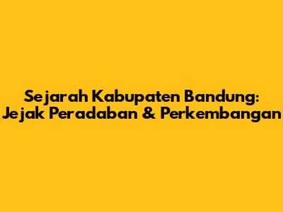Sejarah Kabupaten Bandung: Jejak Peradaban & Perkembangan