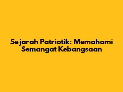 Sejarah Patriotik: Memahami Semangat Kebangsaan