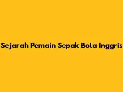 Sejarah Pemain Sepak Bola Inggris