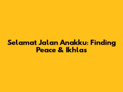 Selamat Jalan Anakku: Finding Peace & Ikhlas