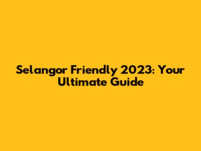 Selangor Friendly 2023: Your Ultimate Guide