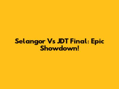 Selangor Vs JDT Final: Epic Showdown!
