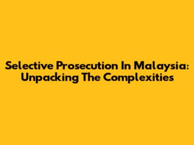 Selective Prosecution In Malaysia: Unpacking The Complexities