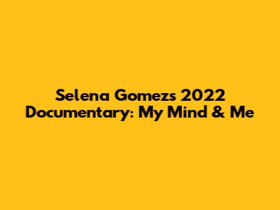 Selena Gomez's 2022 Documentary: My Mind & Me