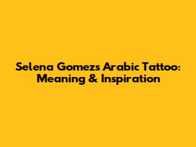 Selena Gomez's Arabic Tattoo: Meaning & Inspiration