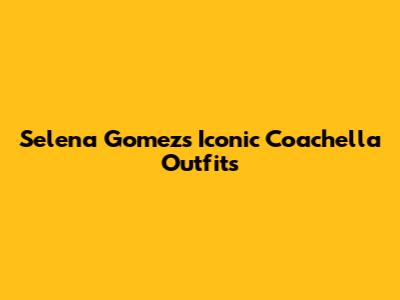 Selena Gomez's Iconic Coachella Outfits