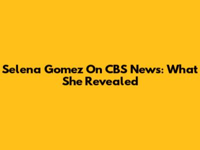 Selena Gomez On CBS News: What She Revealed