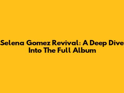 Selena Gomez Revival: A Deep Dive Into The Full Album