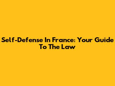 Self-Defense In France: Your Guide To The Law