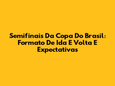 Semifinais Da Copa Do Brasil: Formato De Ida E Volta E Expectativas