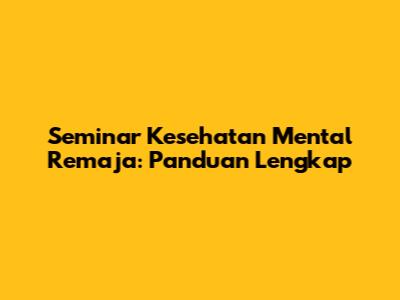Seminar Kesehatan Mental Remaja: Panduan Lengkap