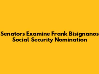 Senators Examine Frank Bisignano's Social Security Nomination