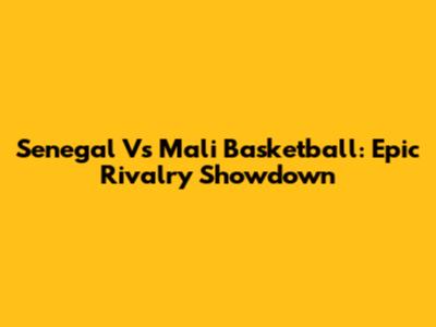 Senegal Vs Mali Basketball: Epic Rivalry Showdown
